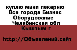 куплю мини-пекарню - Все города Бизнес » Оборудование   . Челябинская обл.,Кыштым г.